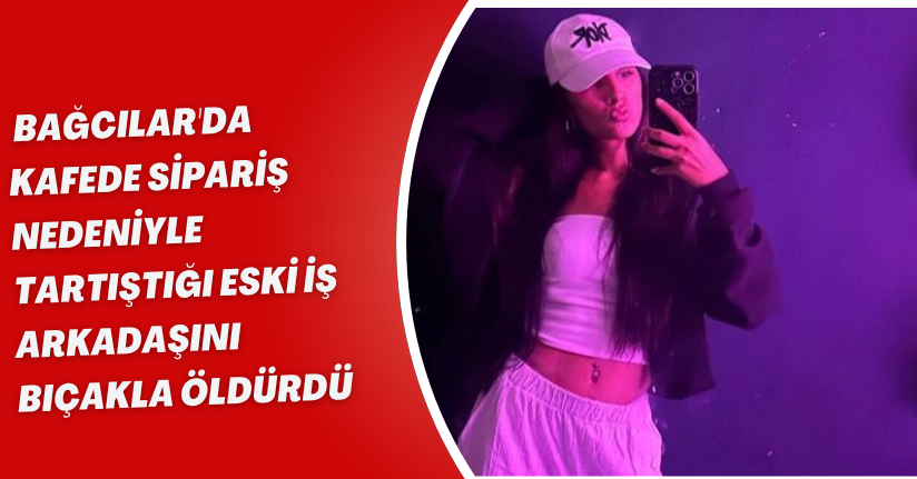 Bağcılar'da kafede sipariş nedeniyle tartıştığı eski iş arkadaşını bıçakla öldürdü