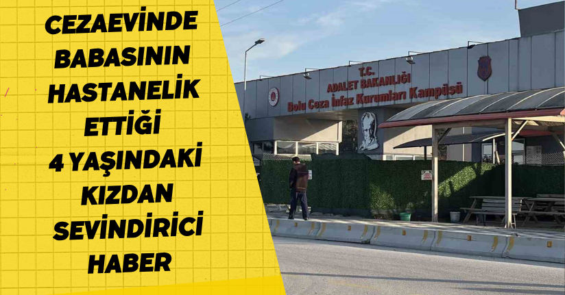 Cezaevinde babasının hastanelik ettiği 4 yaşındaki kızdan sevindirici haber