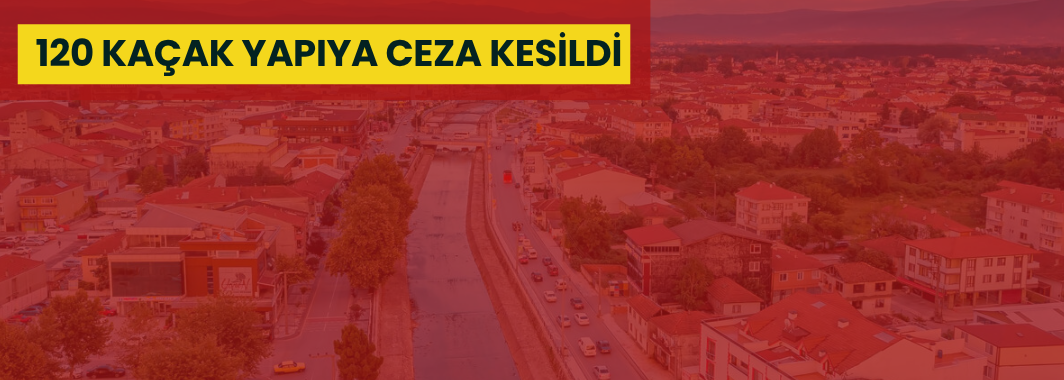 120 Kaçak Yapıya Ceza Kesildi