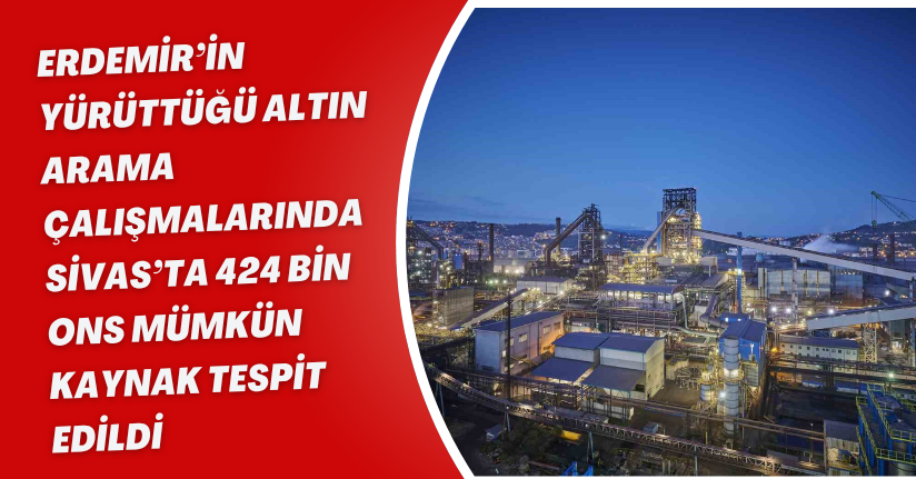 Erdemir’in yürüttüğü altın arama çalışmalarında Sivas’ta 424 bin ons mümkün kaynak tespit edildi