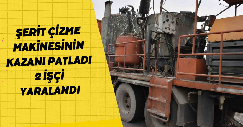Şerit çizme makinesinin kazanı patladı: 2 işçi yaralandı
