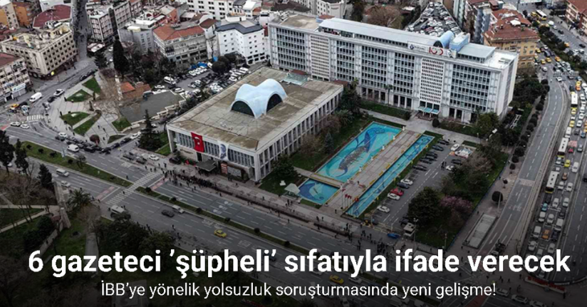İBB’ye yönelik yolsuzluk soruşturmasında 6 gazeteci ’şüpheli’ sıfatıyla ifade verecek