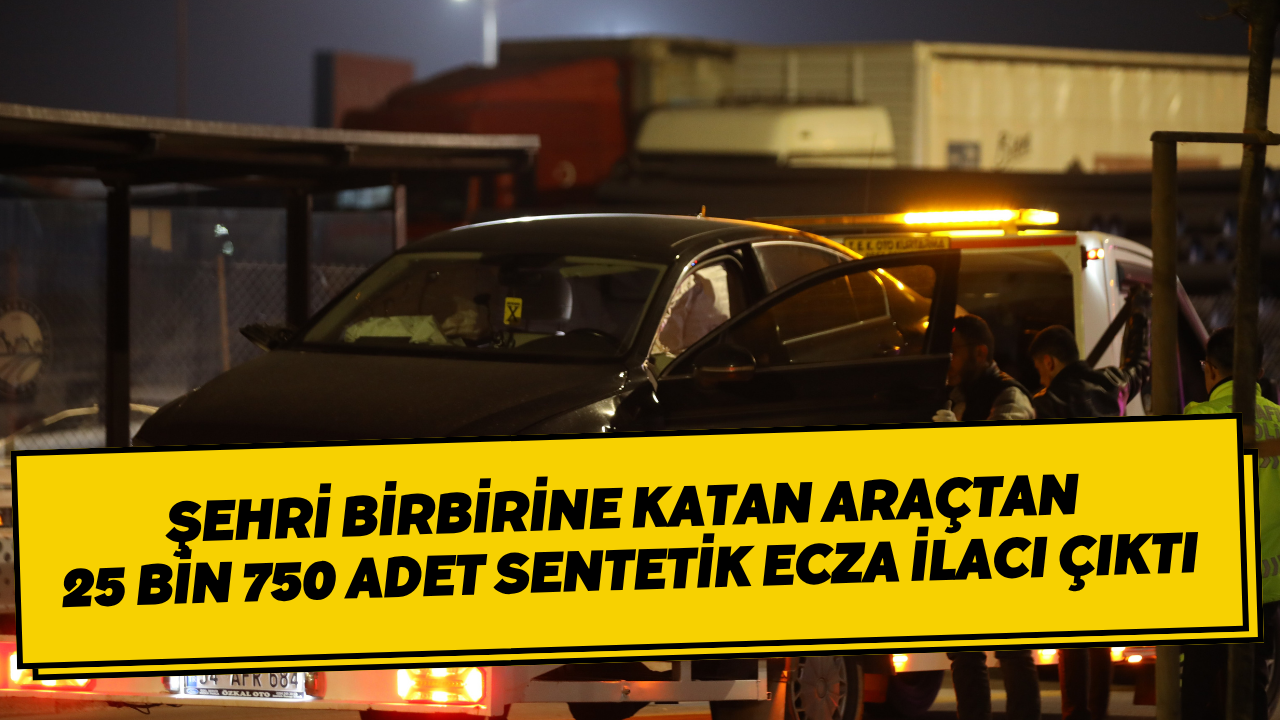 Şehri Birbirine Katan Araçtan 25 Bin 750 Adet Sentetik Ecza İlacı Çıktı