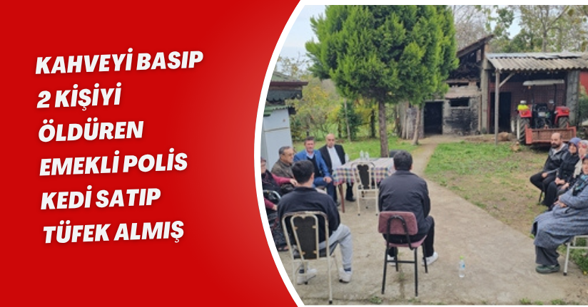 Kahveyi basıp 2 kişiyi öldüren emekli polis, kedi satıp tüfek almış