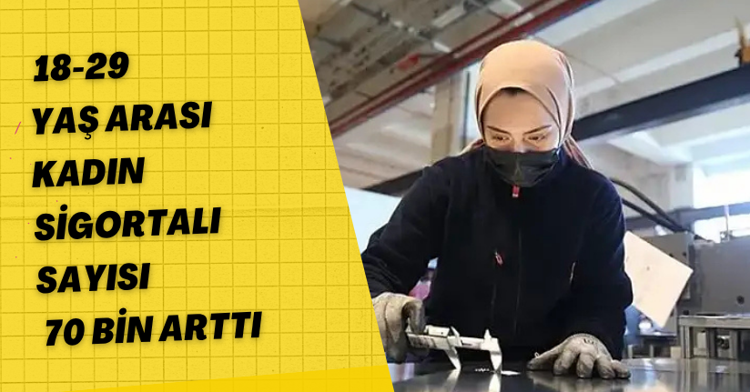 18-29 yaş arası kadın sigortalı sayısı 70 bin arttı