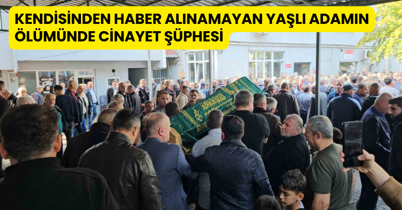 Kendisinden haber alınamayan yaşlı adamın ölümünde cinayet şüphesi