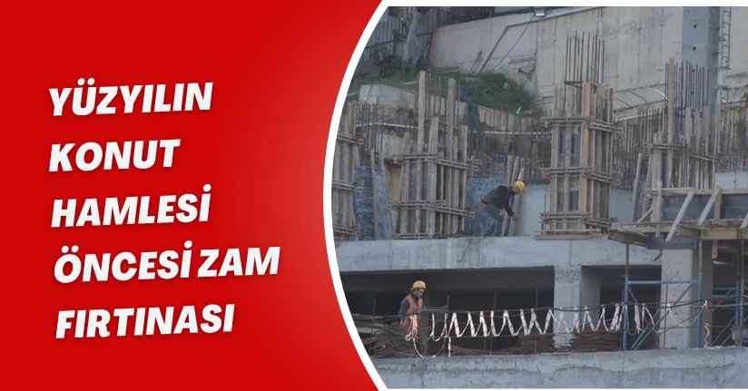 ‘Yüzyılın Konut Hamlesi’ Öncesi Zam Fırtınası
