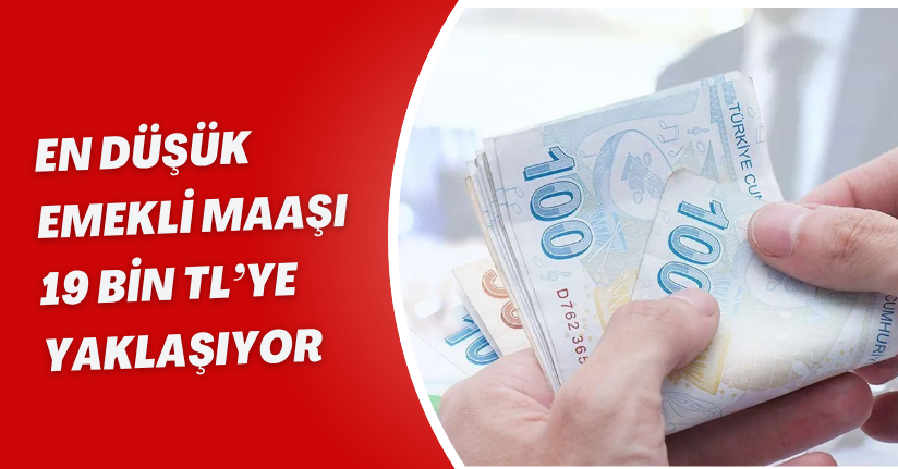 En Düşük Emekli Maaşı 19 Bin TL’ye Yaklaşıyor