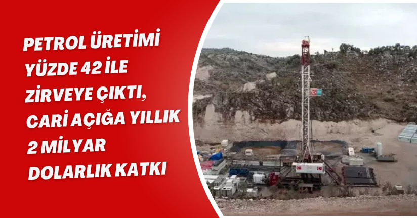 Petrol üretimi yüzde 42 ile zirveye çıktı, cari açığa yıllık 2 milyar dolarlık katkı
