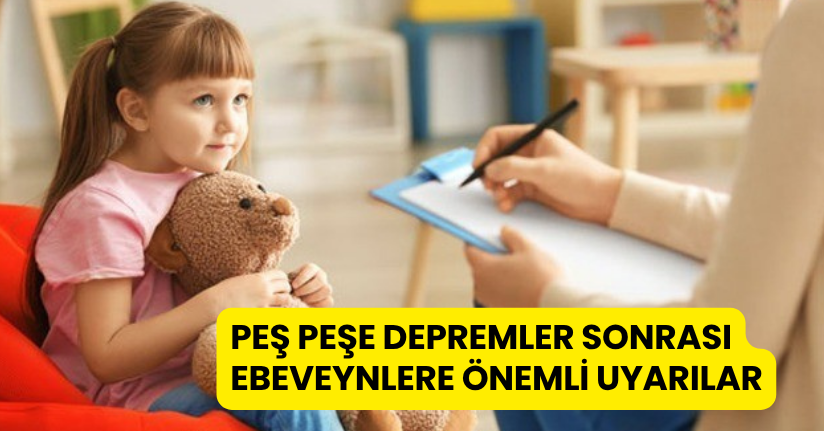 Peş peşe depremler sonrası ebeveynlere önemli uyarılar