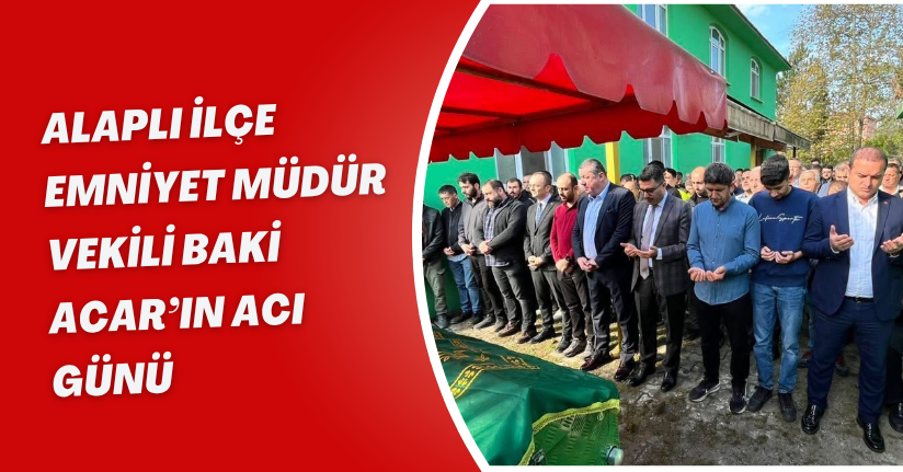 Alaplı İlçe Emniyet Müdür Vekili Baki Acar’ın acı günü