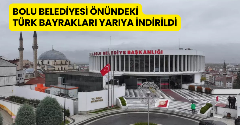 Bolu Belediyesi önündeki Türk bayrakları yarıya indirildi