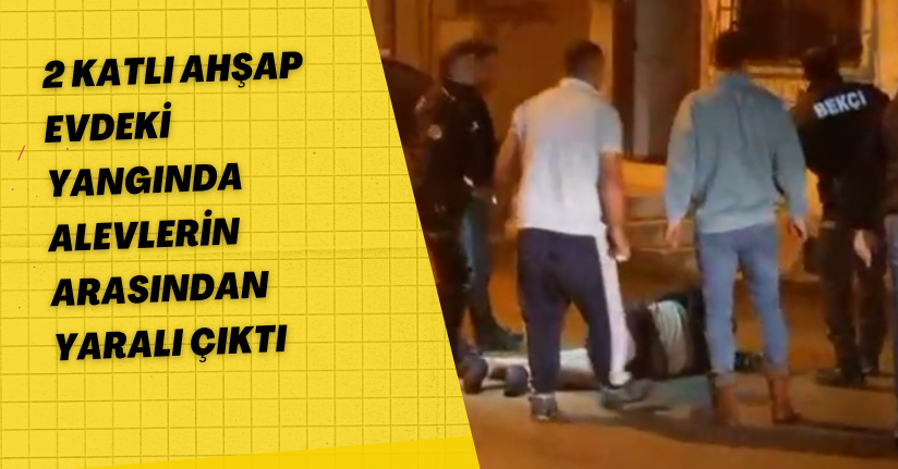  2 katlı ahşap evdeki yangında alevlerin arasından yaralı çıktı