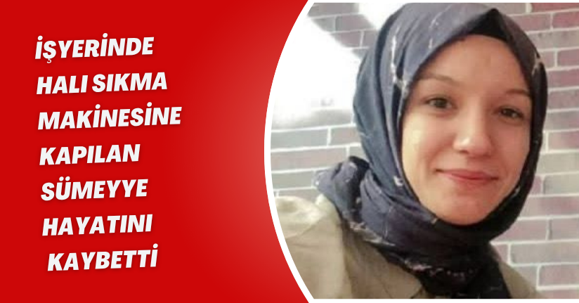 İşyerinde halı sıkma makinesine kapılan Sümeyye, hayatını kaybetti