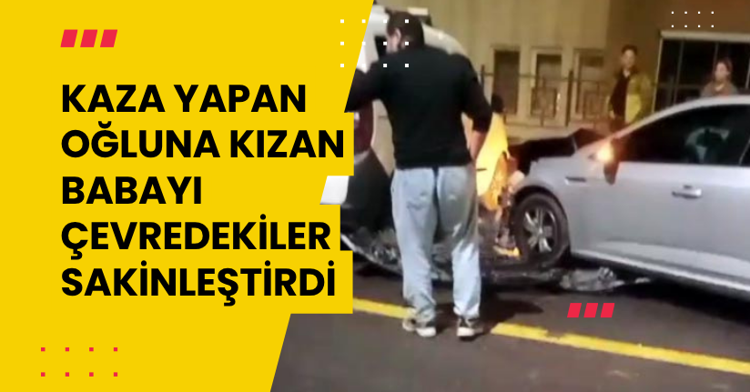 Kaza yapan oğluna kızan babayı çevredekiler sakinleştirdi 