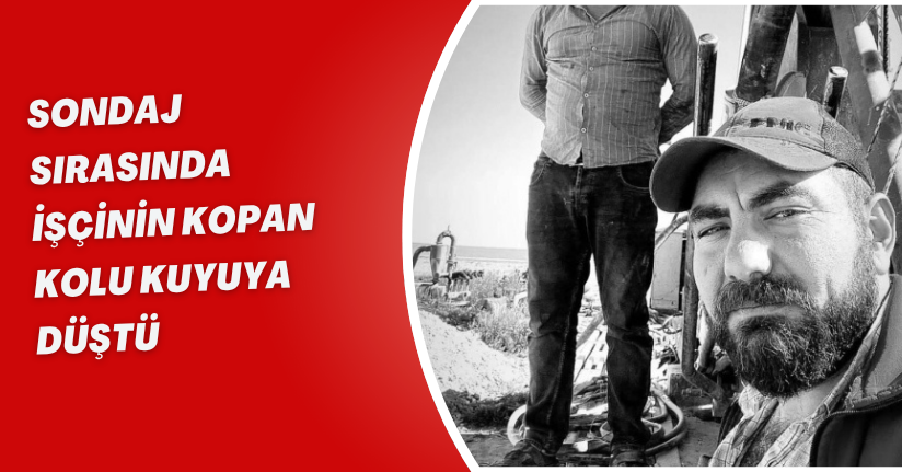 Sondaj sırasında işçinin kopan kolu kuyuya düştü