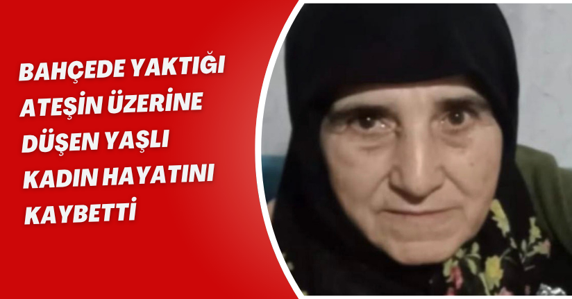 Bahçede yaktığı ateşin üzerine düşen yaşlı kadın hayatını kaybetti