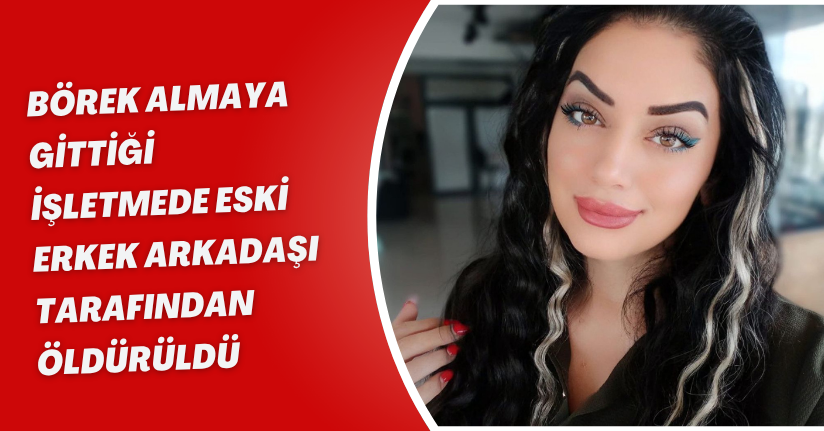 Börek almaya gittiği işletmede eski erkek arkadaşı tarafından öldürüldü