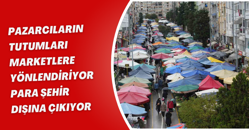 Pazarcıların tutumları marketlere yönlendiriyor, para şehir dışına çıkıyor