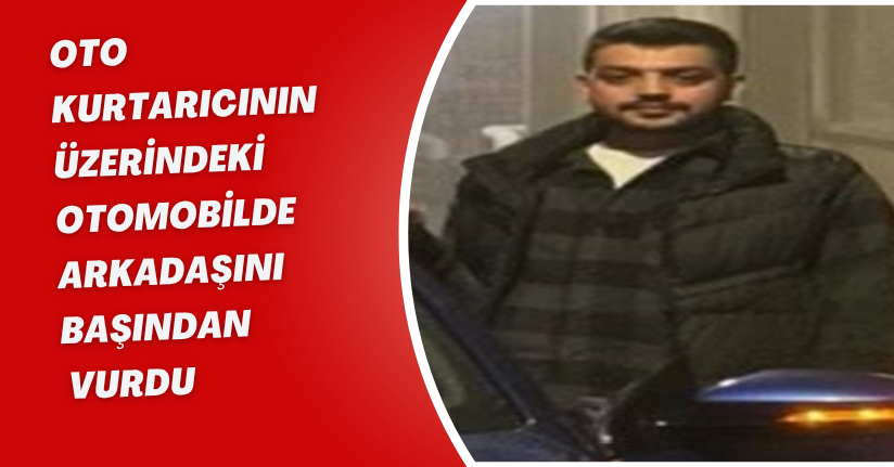 Oto kurtarıcının üzerindeki otomobilde arkadaşını başından vurdu