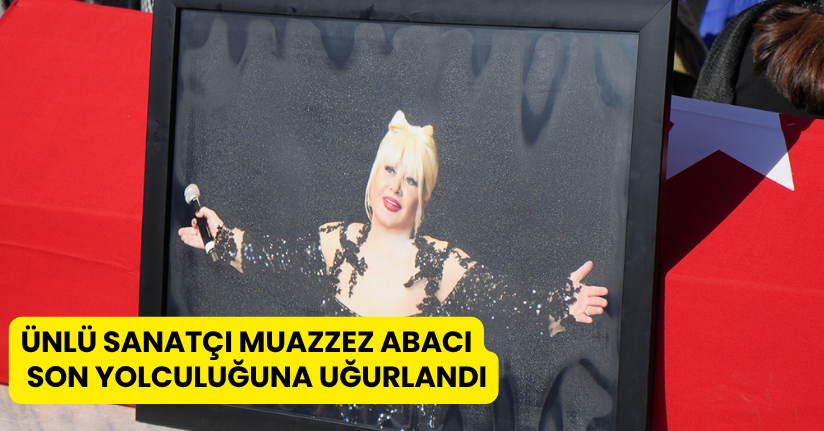 Ünlü sanatçı Muazzez Abacı son yolculuğuna uğurlandı