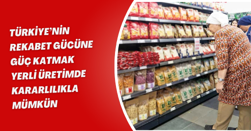 Türkiye’nin rekabet gücüne güç katmak yerli üretimde kararlılıkla mümkün