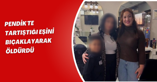 Pendik'te tartıştığı eşini bıçaklayarak öldürdü