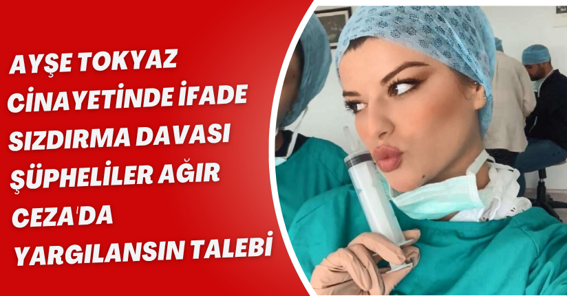  Ayşe Tokyaz cinayetinde ifade sızdırma davası: Şüpheliler Ağır Ceza'da yargılansın talebi