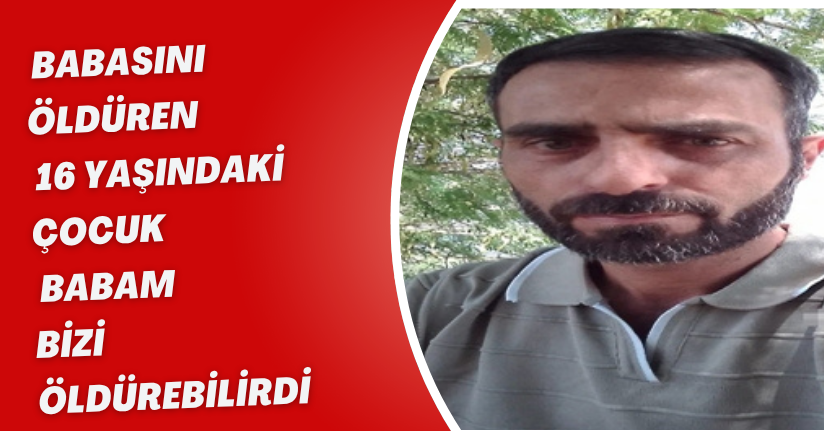 Babasını öldüren 16 yaşındaki çocuk: Babam bizi öldürebilirdi