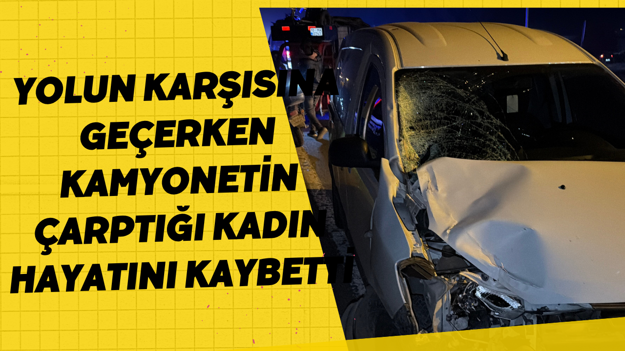 Yolun Karşısına Geçerken Kamyonetin Çarptığı Kadın Hayatını Kaybetti