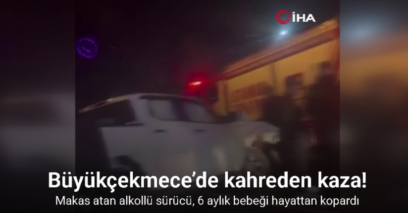 Büyükçekmece’de makas atan alkollü sürücü, 6 aylık bebeği hayattan kopardı