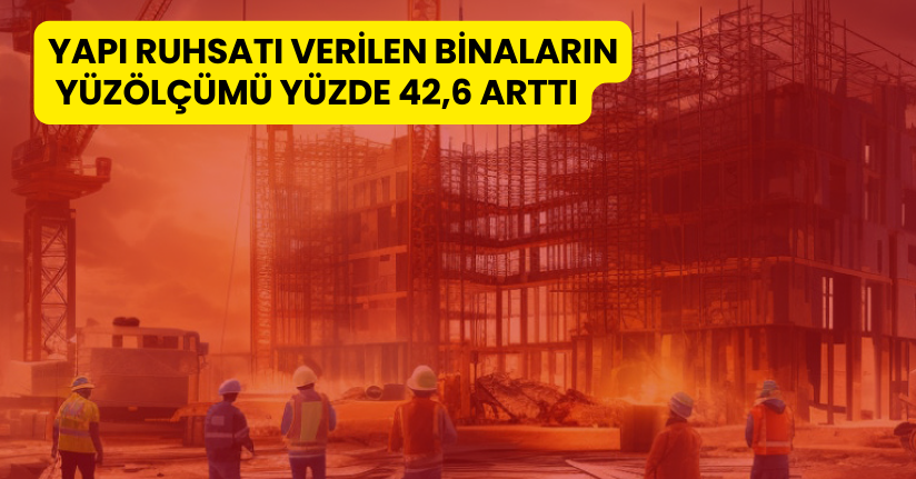 Yapı ruhsatı verilen binaların yüzölçümü yüzde 42,6 arttı