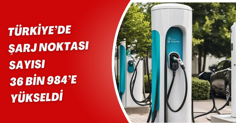 Türkiye’de şarj noktası sayısı 36 bin 984’e yükseldi