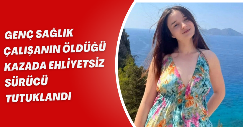 Genç sağlık çalışanın öldüğü kazada ehliyetsiz sürücü tutuklandı