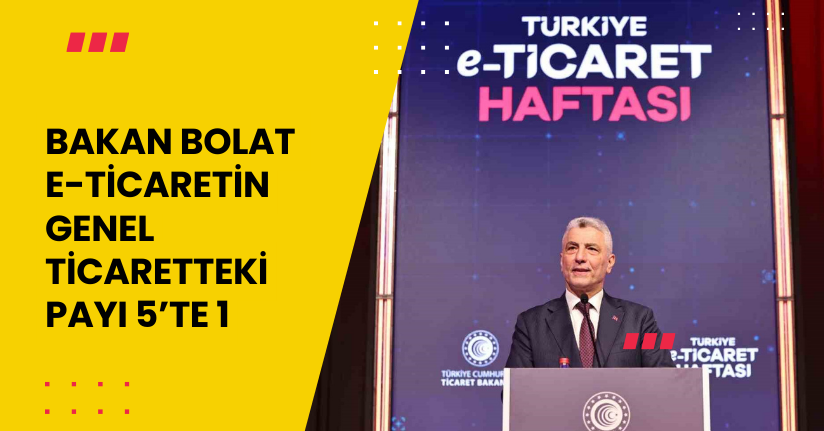 Bakan Bolat: ‘‘E-ticaretin genel ticaretteki payı 5’te 1’’