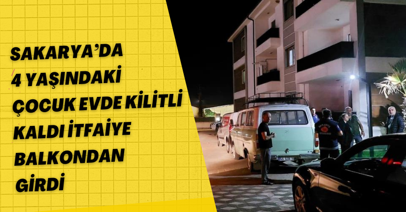 Sakarya’da 4 yaşındaki çocuk evde kilitli kaldı, itfaiye balkondan girdi
