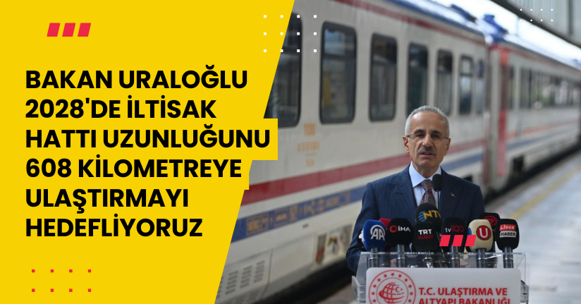 Bakan Uraloğlu: 2028'de iltisak hattı uzunluğunu, 608 kilometreye ulaştırmayı hedefliyoruz