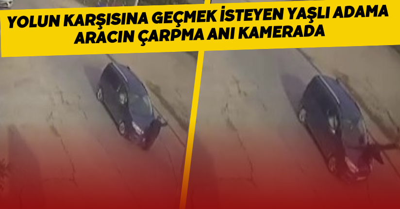 Yolun karşısına geçmek isteyen yaşlı adama aracın çarpma anı kamerada