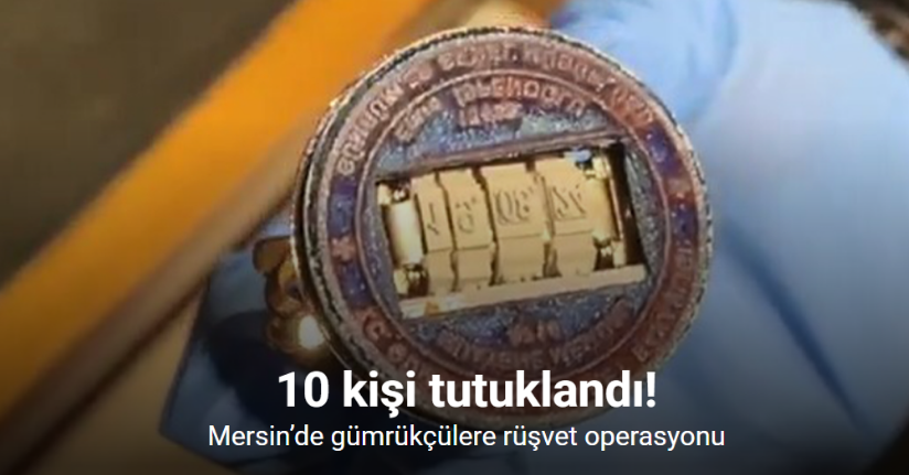 Mersin’de gümrükçülere rüşvet operasyonu: 10 tutuklama
