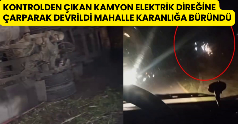 Kontrolden çıkan kamyon elektrik direğine çarparak devrildi, mahalle karanlığa büründü