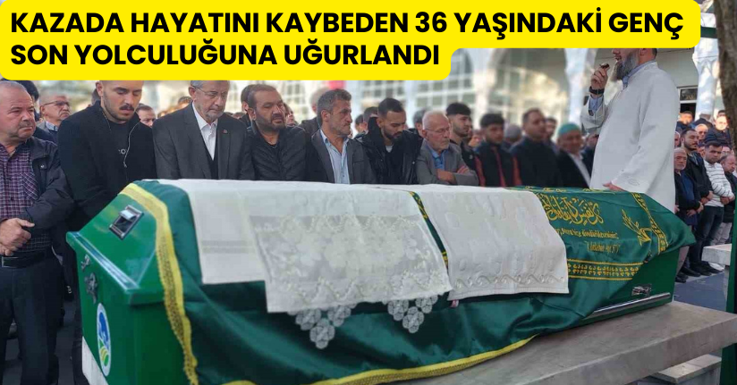 Kazada hayatını kaybeden 36 yaşındaki genç son yolculuğuna uğurlandı
