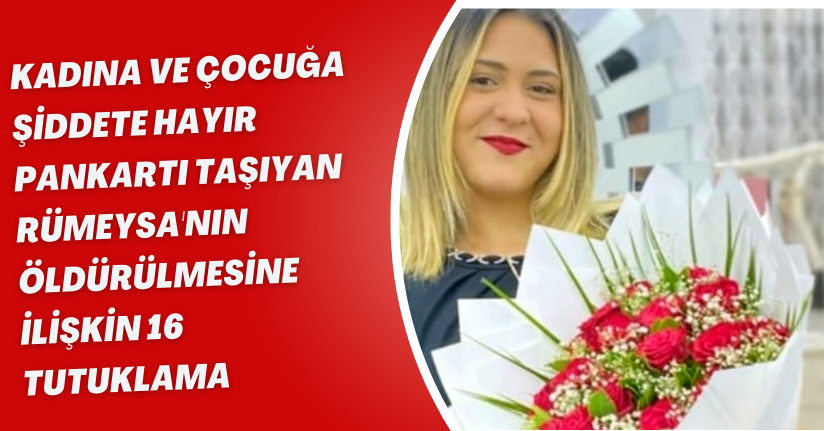 'Kadına ve çocuğa şiddete hayır' pankartı taşıyan Rümeysa'nın öldürülmesine ilişkin 16 tutuklama