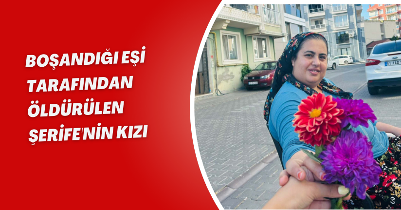 Boşandığı eşi tarafından öldürülen Şerife'nin kızı