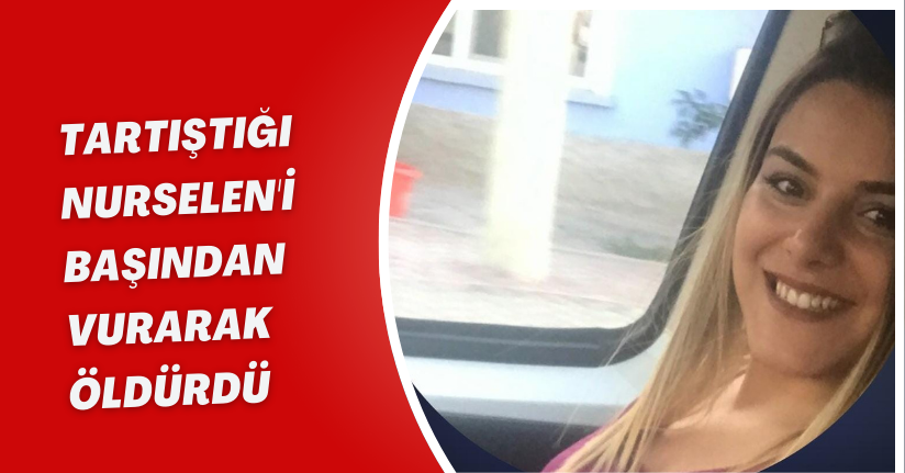 Tartıştığı Nurselen'i başından vurarak öldürdü