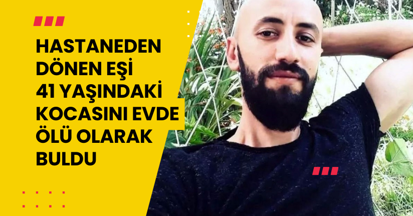 Hastaneden dönen eşi 41 yaşındaki kocasını evde ölü olarak buldu