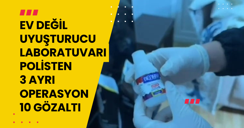 Ev değil uyuşturucu laboratuvarı: Polisten 3 ayrı operasyon, 10 gözaltı