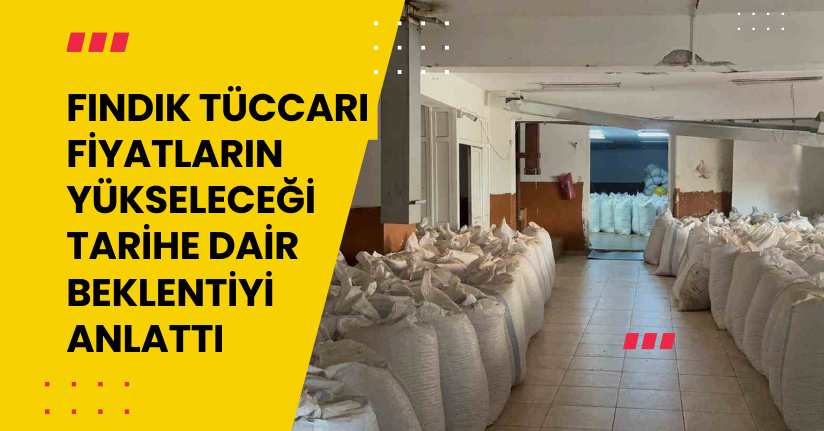 Fındık tüccarı fiyatların yükseleceği tarihe dair beklentiyi anlattı