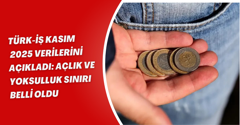 TÜRK-İŞ Kasım 2025 verilerini açıkladı: Açlık ve yoksulluk sınırı belli oldu