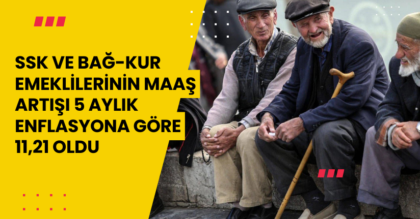 SSK ve Bağ-Kur emeklilerinin maaş artışı 5 aylık enflasyona göre 11,21 oldu