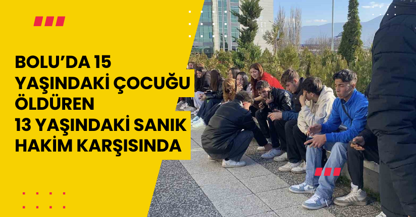 Bolu’da 15 yaşındaki çocuğu öldüren 13 yaşındaki sanık hakim karşısında